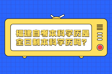 福建自考本科學(xué)歷是全日制本科學(xué)歷嗎