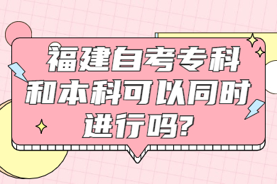 福建自考專科和本科可以同時(shí)進(jìn)行嗎