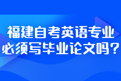 福建自考英語專業(yè)必須寫畢業(yè)論文嗎