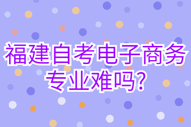 福建自考電子商務專業(yè)難嗎