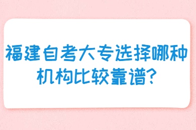 福建自考大專選擇哪種機構(gòu)比較靠譜