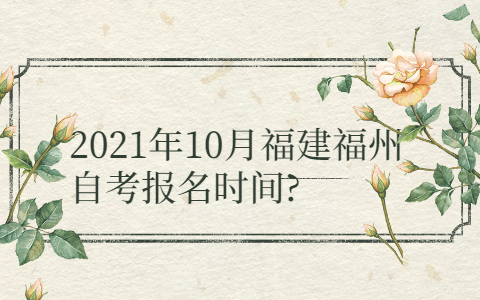 2021年10月福建福州自考報(bào)名時(shí)間?