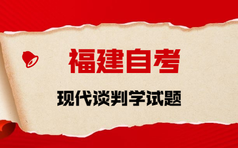 2021年10月福建自考《現(xiàn)代談判學(xué)》章節(jié)試題(2)之簡(jiǎn)答題