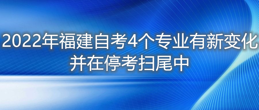 2022年福建自考4個專業(yè)有新變化，并在停考掃尾中。