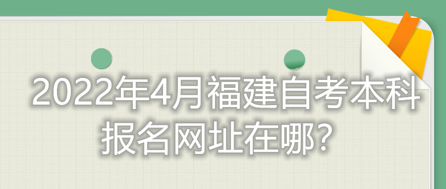 2022年4月福建自考本科報名網(wǎng)址在哪？