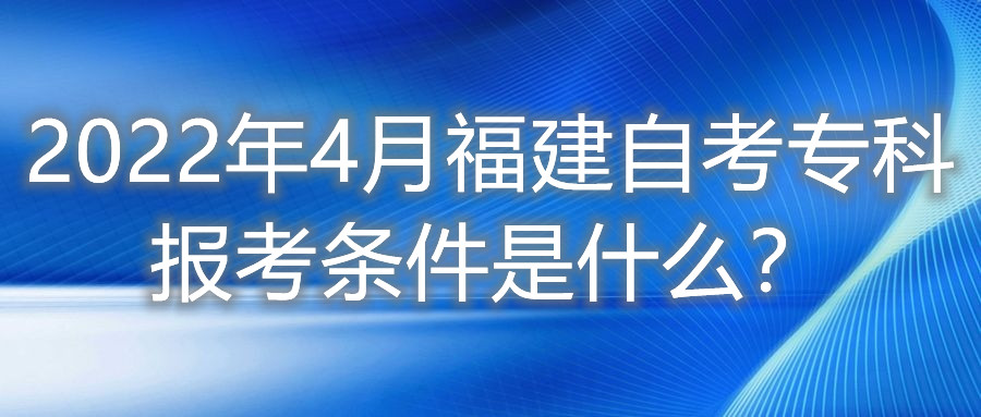 2022年4月福建自考?？茍罂紬l件是什么？