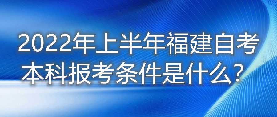 2022年上半年福建自考本科報(bào)考條件是什么？