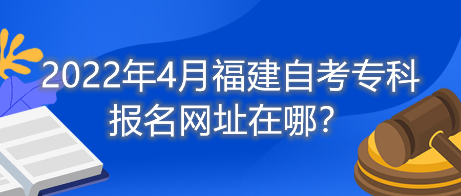 2022年4月福建自考專科報(bào)名網(wǎng)址在哪？