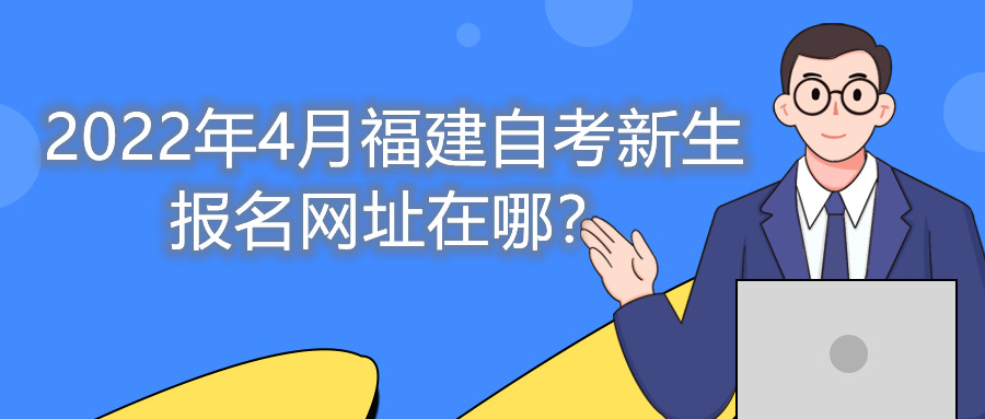 2022年4月福建自考新生報(bào)名網(wǎng)址在哪？