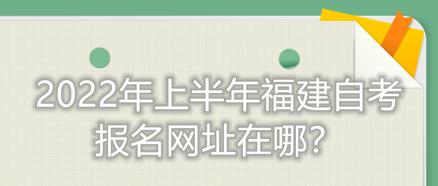 2022年上半年福建自考報(bào)名網(wǎng)址在哪？