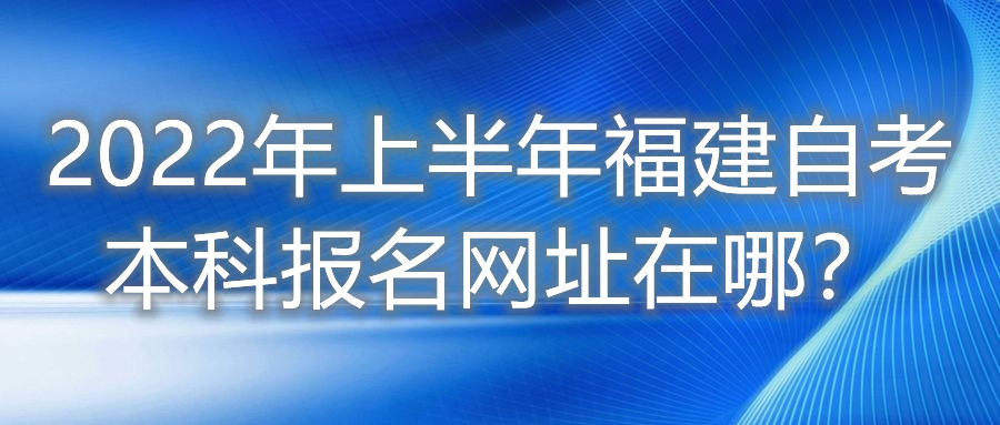 2022年上半年福建自考本科報(bào)名網(wǎng)址在哪？