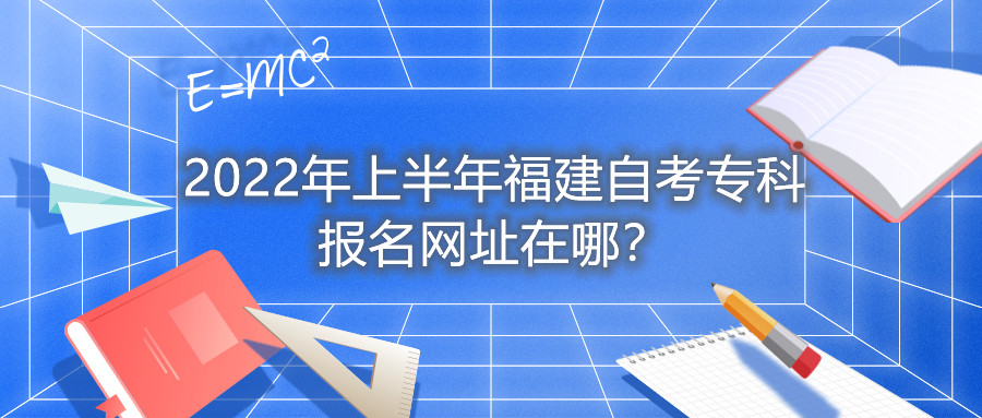 2022年上半年福建自考?？茍?bào)名網(wǎng)址在哪？