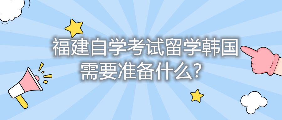 福建自學(xué)考試留學(xué)韓國需要準(zhǔn)備什么？