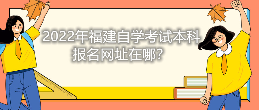 2022年福建自學考試本科報名網(wǎng)址在哪？