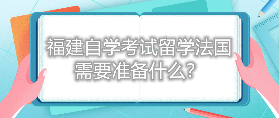 福建自學(xué)考試留學(xué)法國需要準(zhǔn)備什么？