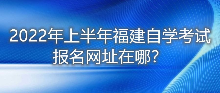 2022年上半年福建自學(xué)考試報(bào)名網(wǎng)址在哪？