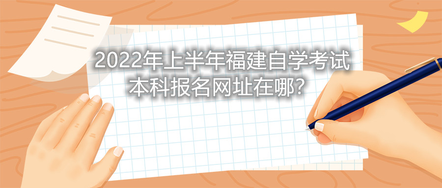 2022年上半年福建自學(xué)考試本科報(bào)名網(wǎng)址在哪？