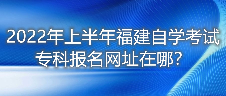 2022年上半年福建自學(xué)考試?？茍?bào)名網(wǎng)址在哪？