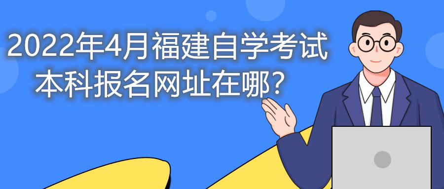 2022年4月福建自學(xué)考試本科報名網(wǎng)址在哪？