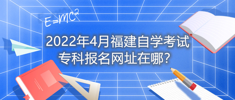 2022年4月福建自學(xué)考試?？茍竺W(wǎng)址在哪？