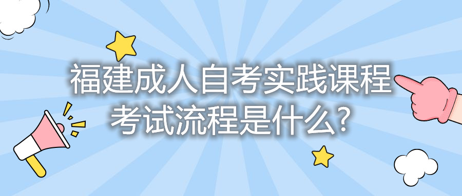 福建成人自考實踐課程考試流程是什么?