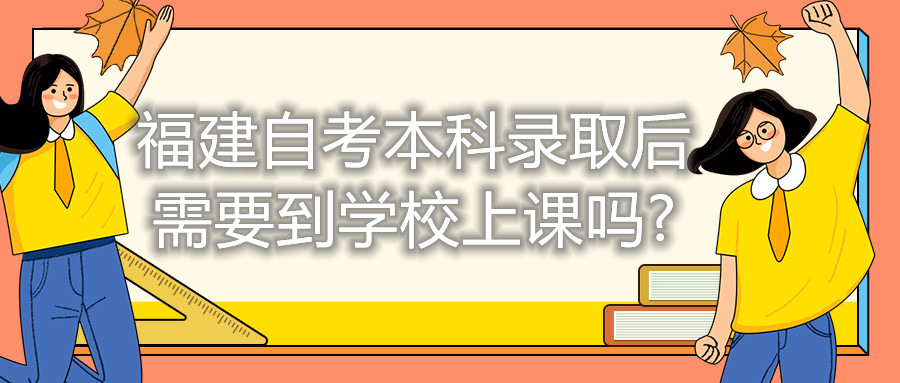 福建自考本科錄取后需要到學(xué)校上課嗎?