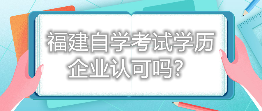 福建自學(xué)考試學(xué)歷企業(yè)認(rèn)可嗎？