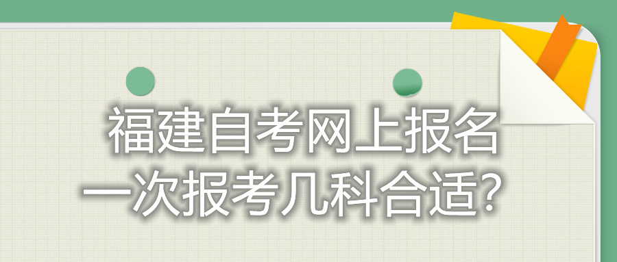 福建自考網(wǎng)上報(bào)名一次報(bào)考幾科合適？