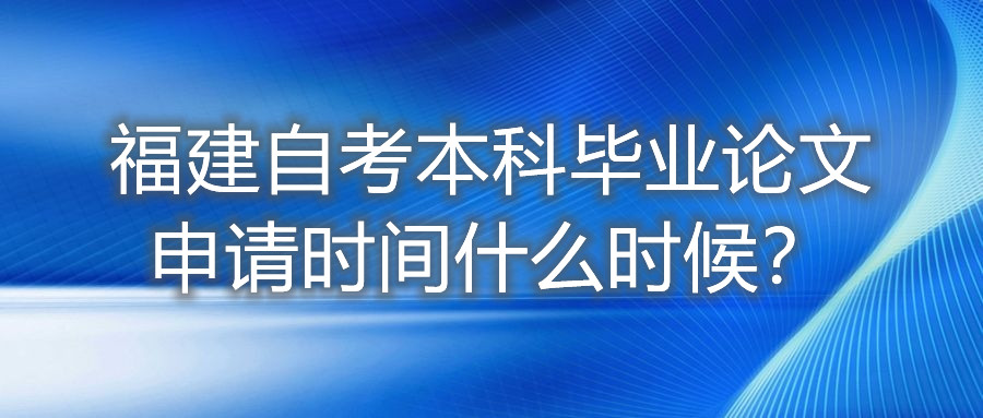 福建自考本科畢業(yè)論文申請時間什么時候？