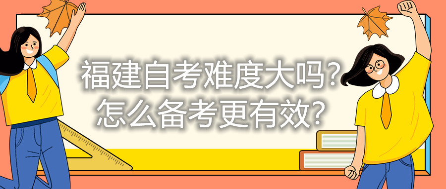 福建自考難度大嗎？怎么備考更有效？