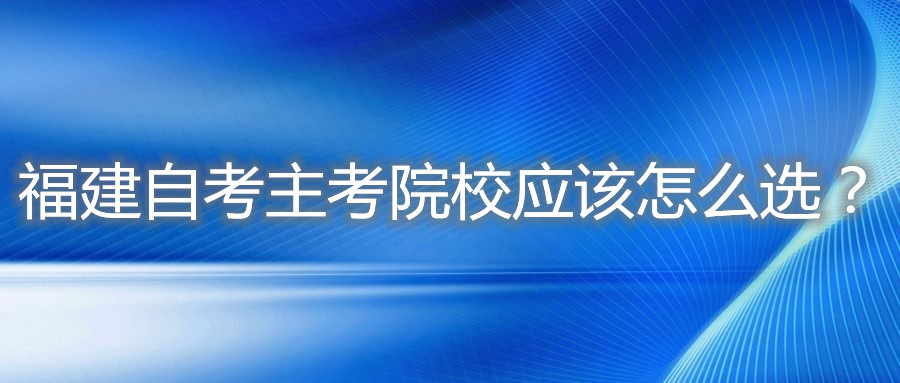 福建自考主考院校應(yīng)該怎么選？