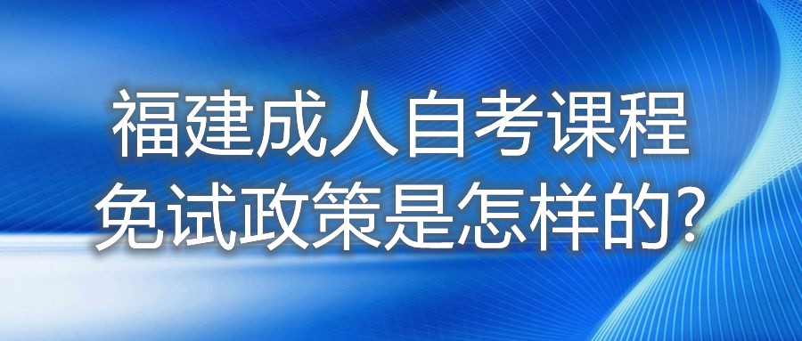 福建成人自考課程免試政策是怎樣的?