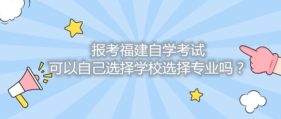 報(bào)考福建自學(xué)考試可以自己選擇學(xué)校選擇專業(yè)嗎？