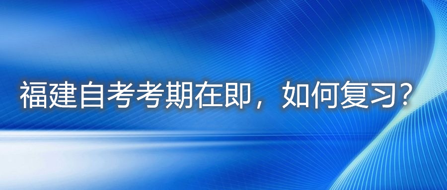 福建自考考期在即，如何復習？