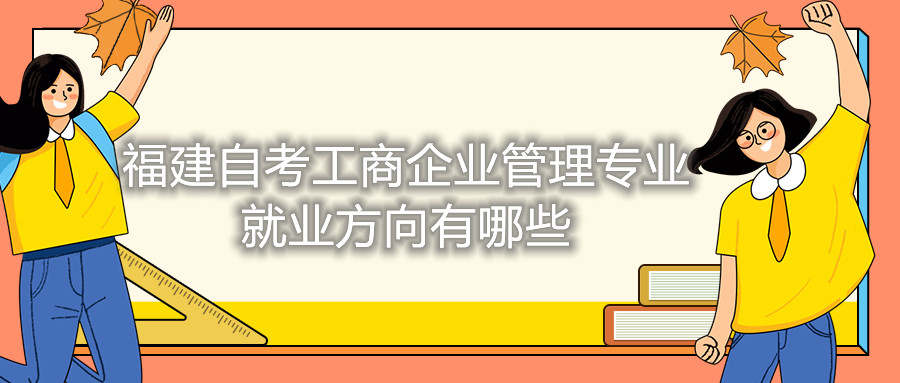 福建自考工商企業(yè)管理專(zhuān)業(yè)就業(yè)方向有哪些