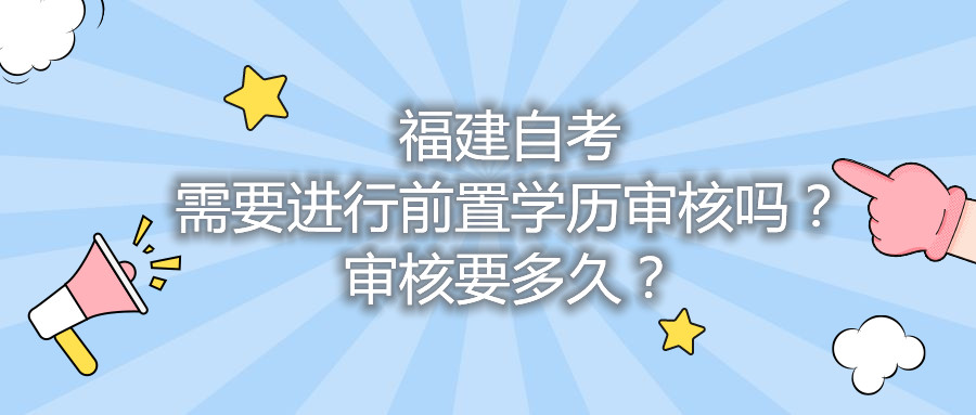 福建自考需要進(jìn)行前置學(xué)歷審核嗎？審核要多久？