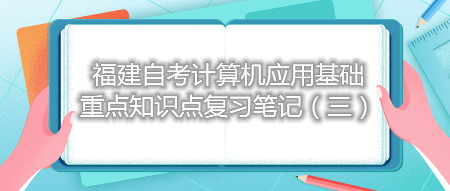 福建自考計(jì)算機(jī)應(yīng)用基礎(chǔ)重點(diǎn)知識點(diǎn)復(fù)習(xí)筆記（三）