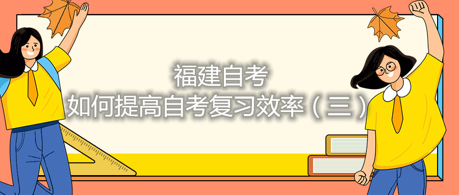 福建自考如何提高自考復(fù)習效率（三）