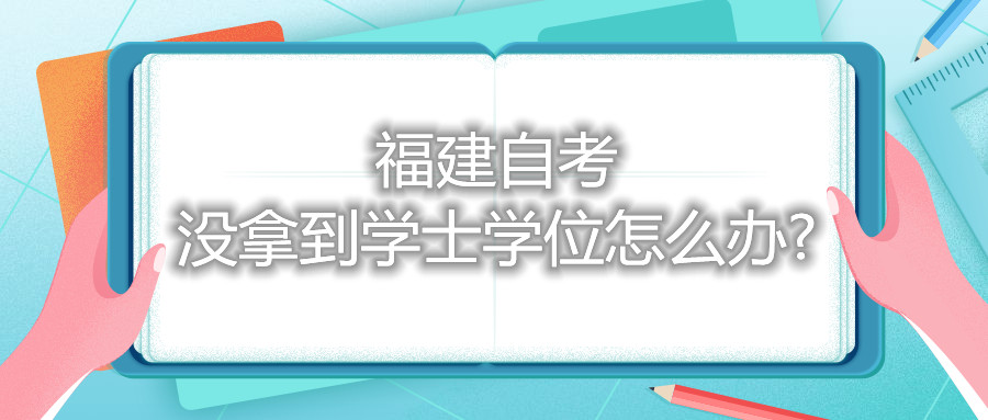 福建自考沒拿到學(xué)士學(xué)位怎么辦?