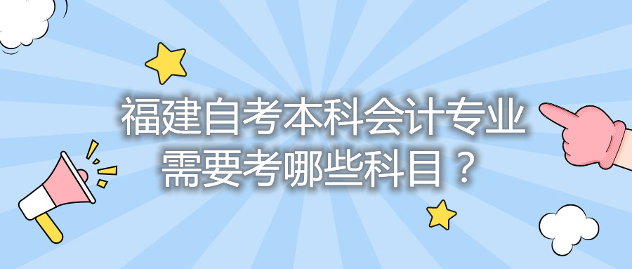 福建自考本科會(huì)計(jì)專業(yè)需要考哪些科目？