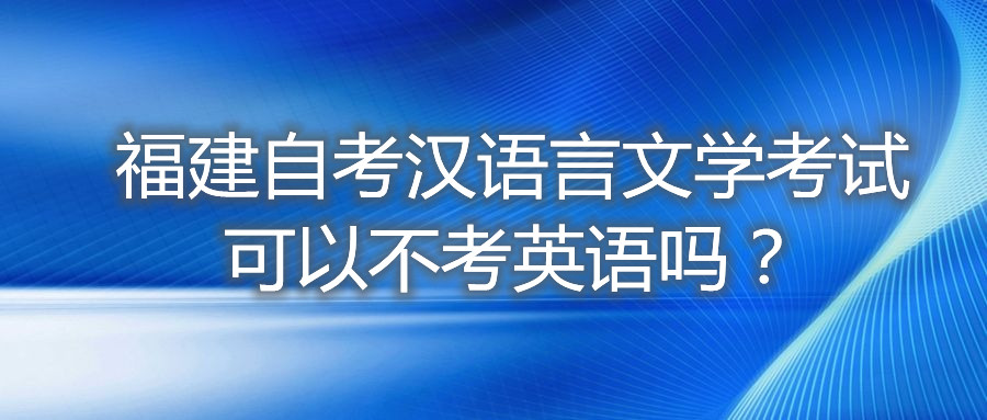 福建自考漢語(yǔ)言文學(xué)考試可以不考英語(yǔ)嗎？