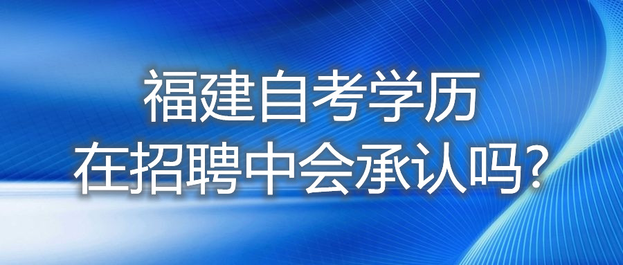 福建自考學(xué)歷在招聘中，會承認(rèn)嗎?