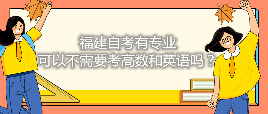 福建省自考有專(zhuān)業(yè)可以不需要考高數(shù)和英語(yǔ)嗎？