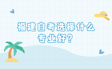 福建自考選擇什么專業(yè)好？